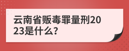 云南省贩毒罪量刑2023是什么？