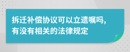 拆迁补偿协议可以立遗嘱吗,有没有相关的法律规定