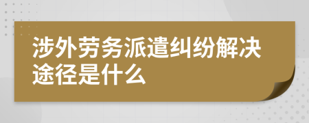 涉外劳务派遣纠纷解决途径是什么