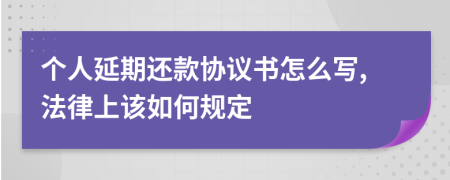 个人延期还款协议书怎么写,法律上该如何规定