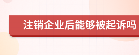 注销企业后能够被起诉吗