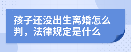 孩子还没出生离婚怎么判，法律规定是什么