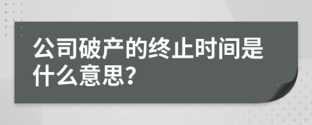 公司破产的终止时间是什么意思？