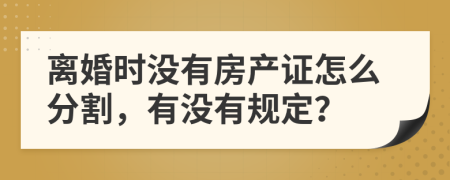 离婚时没有房产证怎么分割，有没有规定？