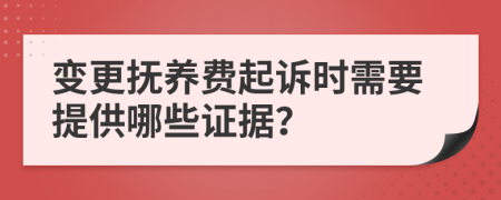 变更抚养费起诉时需要提供哪些证据？