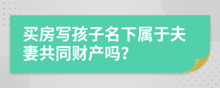 买房写孩子名下属于夫妻共同财产吗？