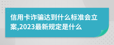 信用卡诈骗达到什么标准会立案,2023最新规定是什么