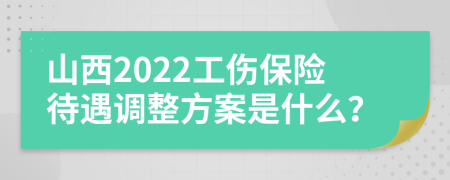 山西2022工伤保险待遇调整方案是什么？