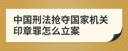 中国刑法抢夺国家机关印章罪怎么立案