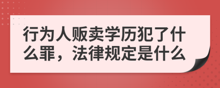 行为人贩卖学历犯了什么罪，法律规定是什么