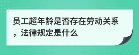 员工超年龄是否存在劳动关系，法律规定是什么