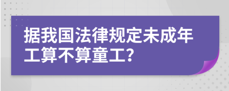 据我国法律规定未成年工算不算童工？