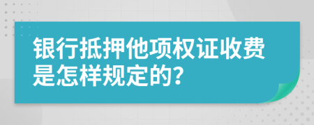 银行抵押他项权证收费是怎样规定的？