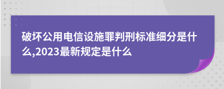 破坏公用电信设施罪判刑标准细分是什么,2023最新规定是什么