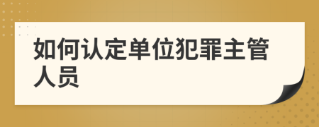 如何认定单位犯罪主管人员