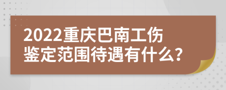 2022重庆巴南工伤鉴定范围待遇有什么？