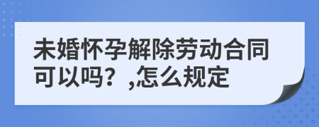 未婚怀孕解除劳动合同可以吗？,怎么规定