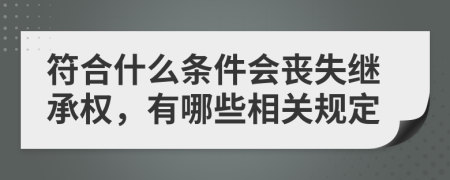 符合什么条件会丧失继承权，有哪些相关规定