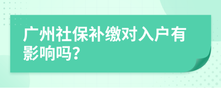 广州社保补缴对入户有影响吗？