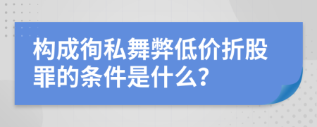 构成徇私舞弊低价折股罪的条件是什么？