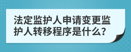 法定监护人申请变更监护人转移程序是什么？