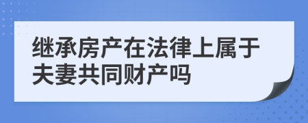 继承房产在法律上属于夫妻共同财产吗