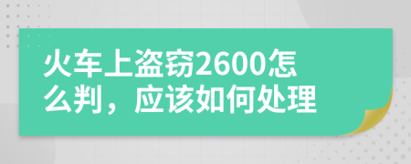 火车上盗窃2600怎么判，应该如何处理