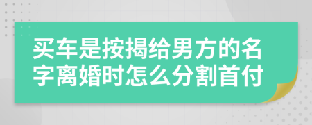 买车是按揭给男方的名字离婚时怎么分割首付