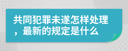 共同犯罪未遂怎样处理，最新的规定是什么