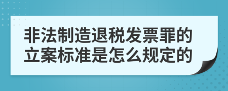 非法制造退税发票罪的立案标准是怎么规定的