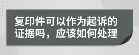 复印件可以作为起诉的证据吗，应该如何处理