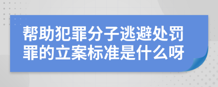 帮助犯罪分子逃避处罚罪的立案标准是什么呀