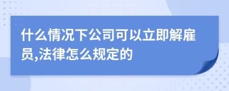 什么情况下公司可以立即解雇员,法律怎么规定的