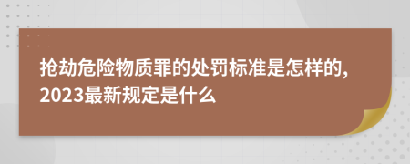 抢劫危险物质罪的处罚标准是怎样的,2023最新规定是什么