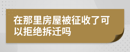 在那里房屋被征收了可以拒绝拆迁吗