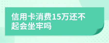 信用卡消费15万还不起会坐牢吗