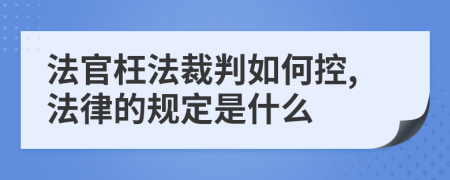 法官枉法裁判如何控,法律的规定是什么