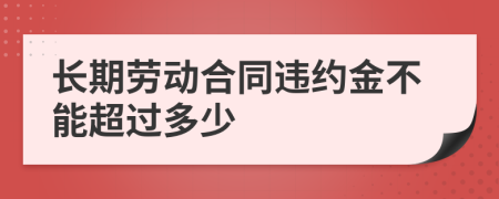 长期劳动合同违约金不能超过多少