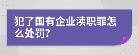 犯了国有企业渎职罪怎么处罚？