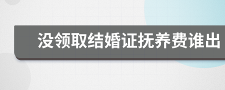 没领取结婚证抚养费谁出