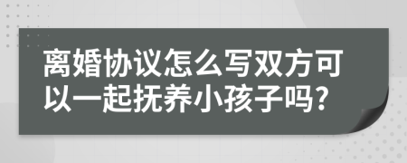 离婚协议怎么写双方可以一起抚养小孩子吗?