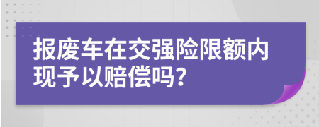 报废车在交强险限额内现予以赔偿吗？