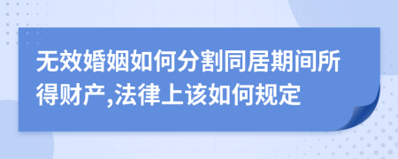 无效婚姻如何分割同居期间所得财产,法律上该如何规定