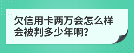 欠信用卡两万会怎么样会被判多少年啊？