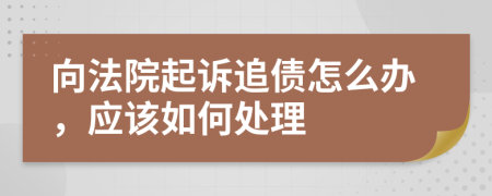 向法院起诉追债怎么办，应该如何处理