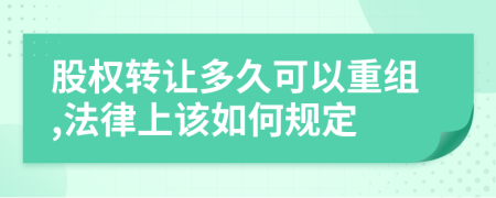 股权转让多久可以重组,法律上该如何规定