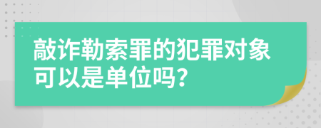 敲诈勒索罪的犯罪对象可以是单位吗？