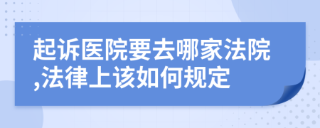 起诉医院要去哪家法院,法律上该如何规定