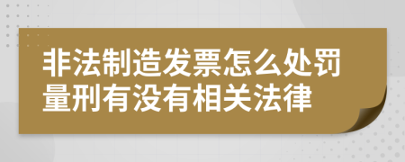 非法制造发票怎么处罚量刑有没有相关法律