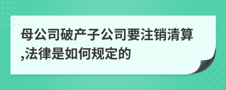 母公司破产子公司要注销清算,法律是如何规定的